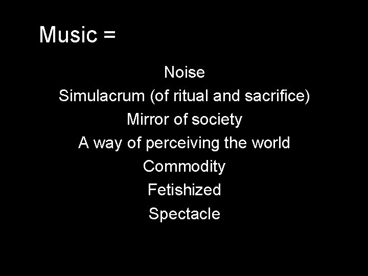Music = Noise Simulacrum (of ritual and sacrifice) Mirror of society A way of