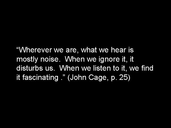 “Wherever we are, what we hear is mostly noise. When we ignore it, it
