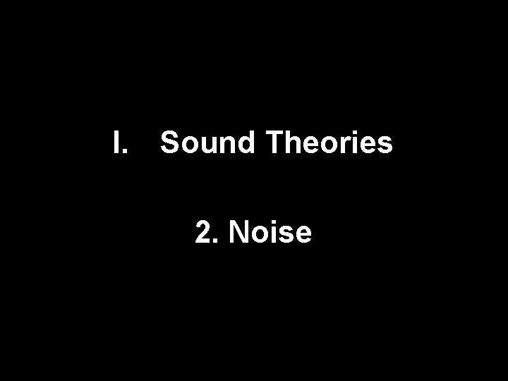 I. Sound Theories 2. Noise I. Sound Theories 2. Noise