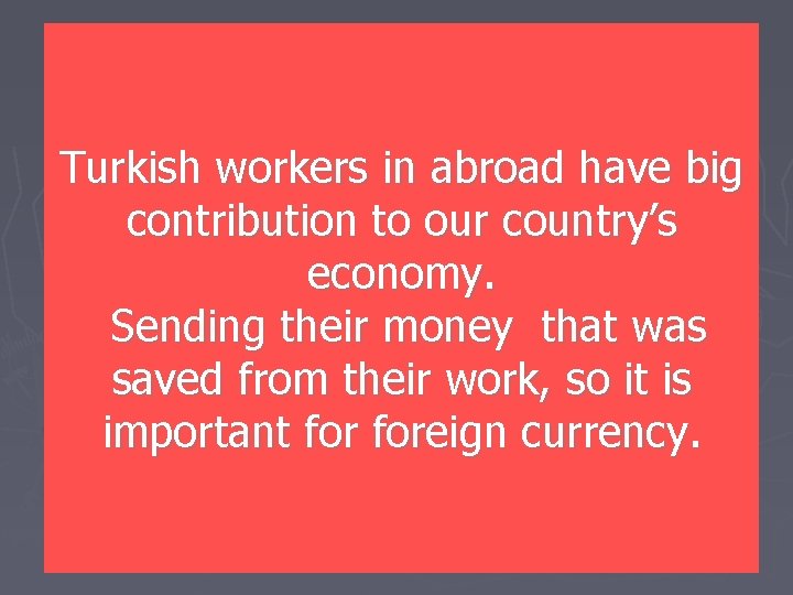 Turkish workers in abroad have big contribution to our country’s economy. Sending their money