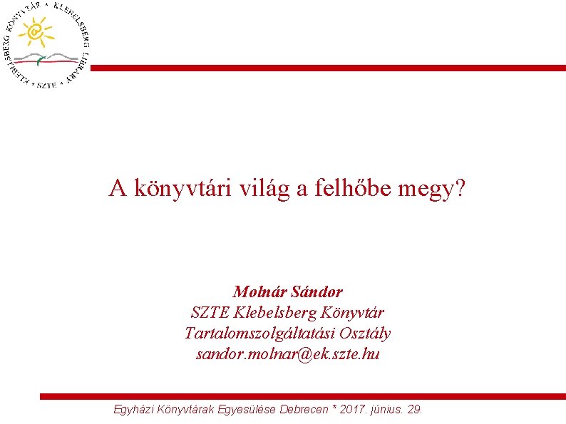 A könyvtári világ a felhőbe megy? Molnár Sándor SZTE Klebelsberg Könyvtár Tartalomszolgáltatási Osztály sandor.