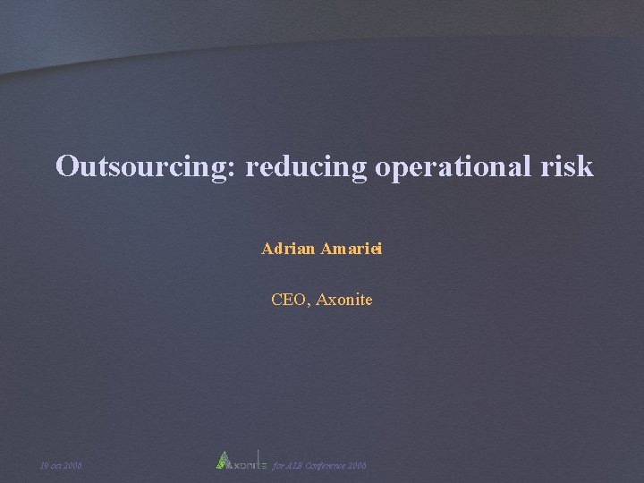 Outsourcing: reducing operational risk Adrian Amariei CEO, Axonite 19 oct 2006 for ALB Conference Outsourcing: reducing operational risk Adrian Amariei CEO, Axonite 19 oct 2006 for ALB Conference