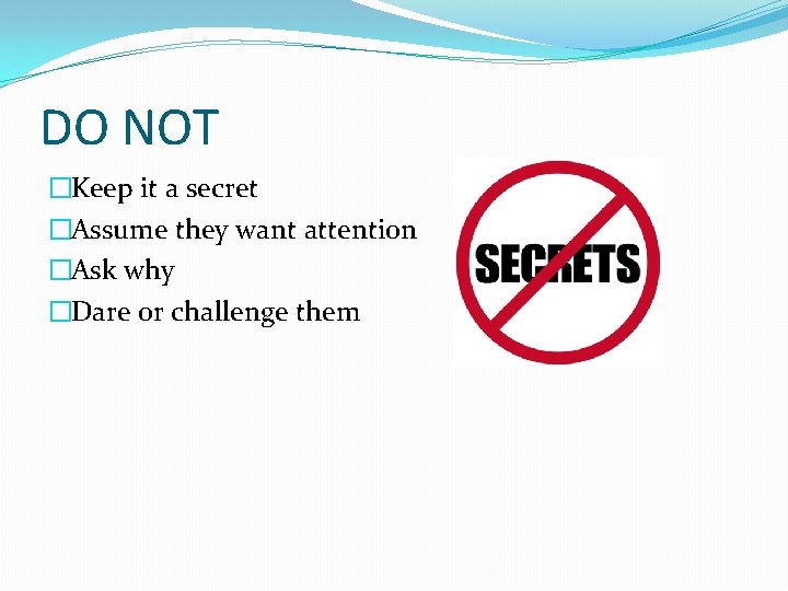 DO NOT �Keep it a secret �Assume they want attention �Ask why �Dare or