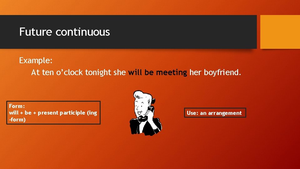 Future continuous Example: At ten o’clock tonight she will be meeting her boyfriend. Form: Future continuous Example: At ten o’clock tonight she will be meeting her boyfriend. Form: