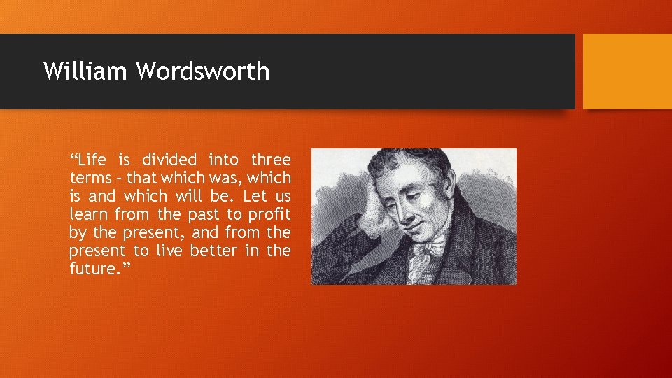 William Wordsworth “Life is divided into three terms – that which was, which is