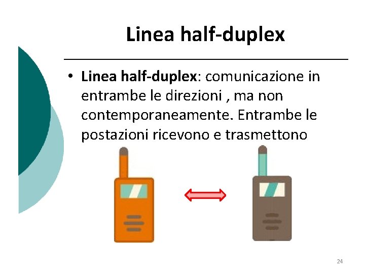 Linea half-duplex • Linea half-duplex: comunicazione in entrambe le direzioni , ma non contemporaneamente.