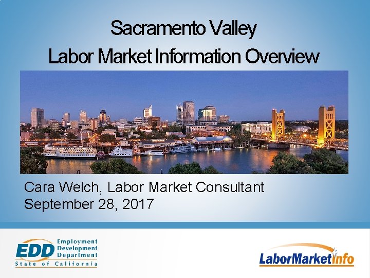 Sacramento Valley Labor Market Information Overview Cara Welch, Labor Market Consultant September 28, 2017