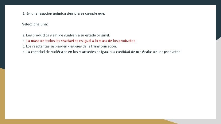 6. En una reacción química siempre se cumple que: Seleccione una: a. Los productos