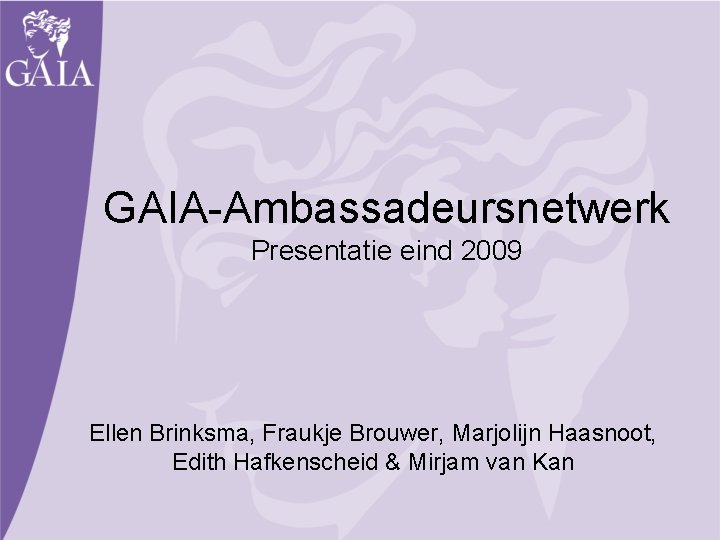 GAIA-Ambassadeursnetwerk Presentatie eind 2009 Ellen Brinksma, Fraukje Brouwer, Marjolijn Haasnoot, Edith Hafkenscheid & Mirjam
