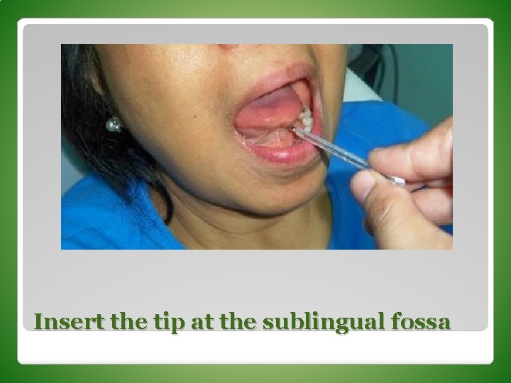 Insert the tip at the sublingual fossa 