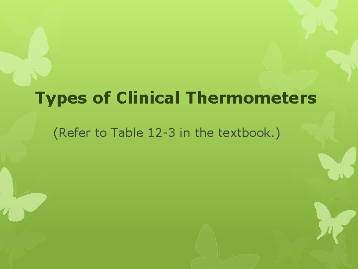 Types of Clinical Thermometers (Refer to Table 12 -3 in the textbook. ) 