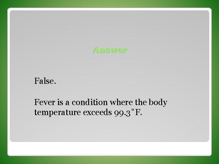 Answer False. Fever is a condition where the body temperature exceeds 99. 3˚F. 