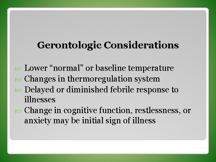 Gerontologic Considerations Lower “normal” or baseline temperature Changes in thermoregulation system Delayed or diminished