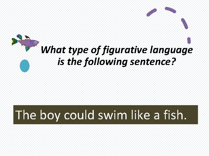 What type of figurative language is the following sentence? The boy could swim like