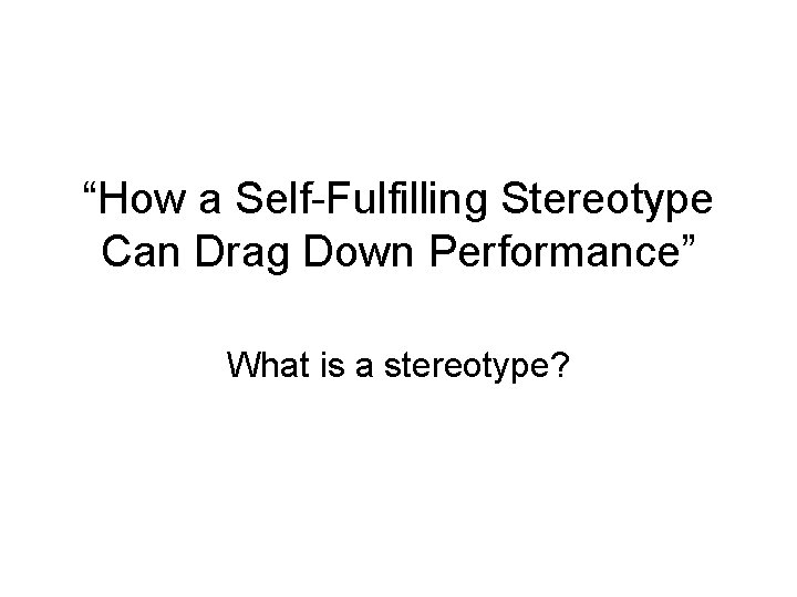 “How a Self-Fulfilling Stereotype Can Drag Down Performance” What is a stereotype? 