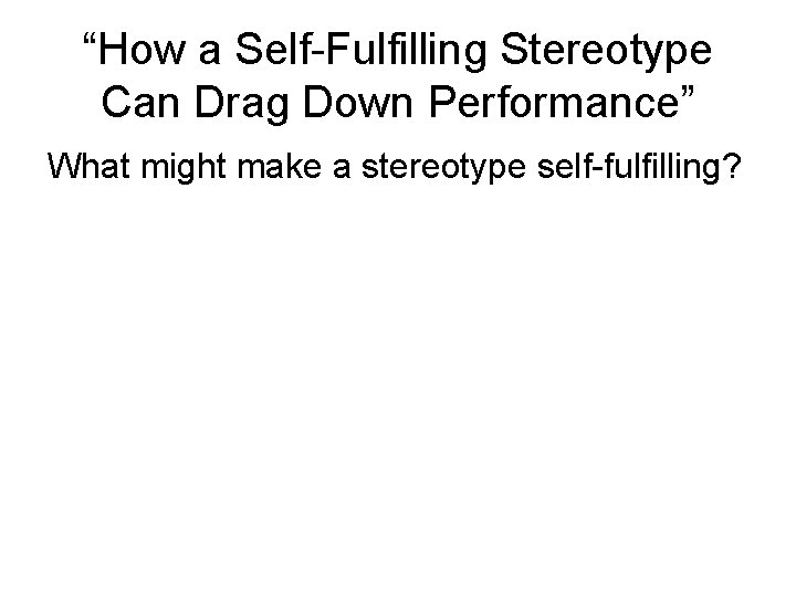 “How a Self-Fulfilling Stereotype Can Drag Down Performance” What might make a stereotype self-fulfilling?