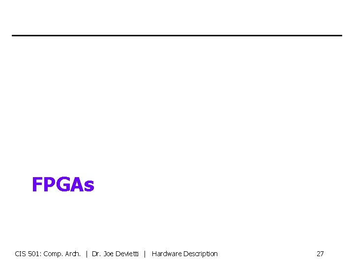 FPGAs CIS 501: Comp. Arch. | Dr. Joe Devietti | Hardware Description 27 
