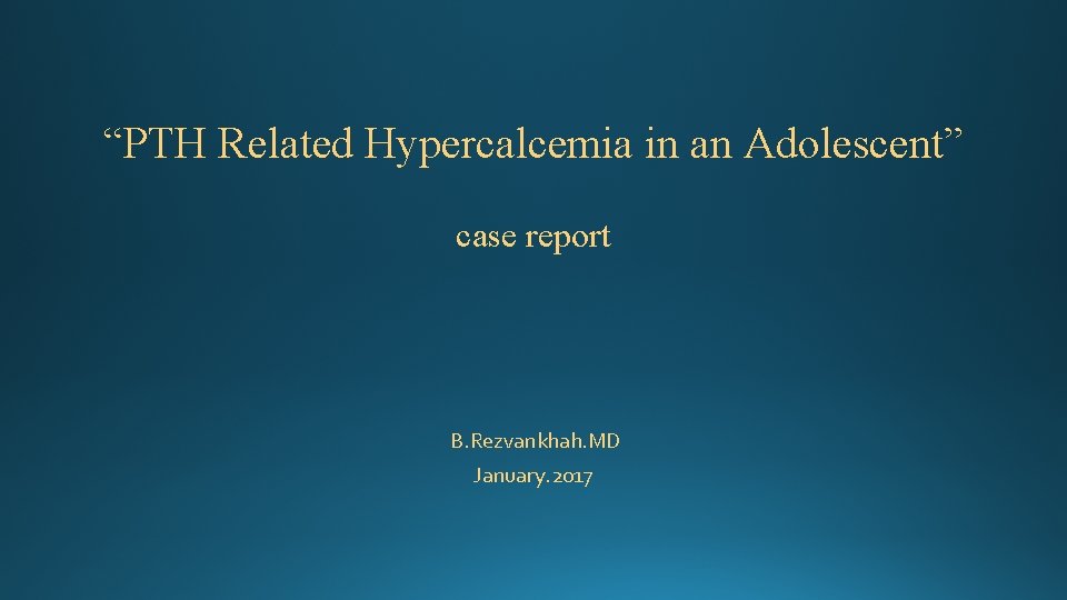 “PTH Related Hypercalcemia in an Adolescent” case report B. Rezvankhah. MD January. 2017 “PTH Related Hypercalcemia in an Adolescent” case report B. Rezvankhah. MD January. 2017