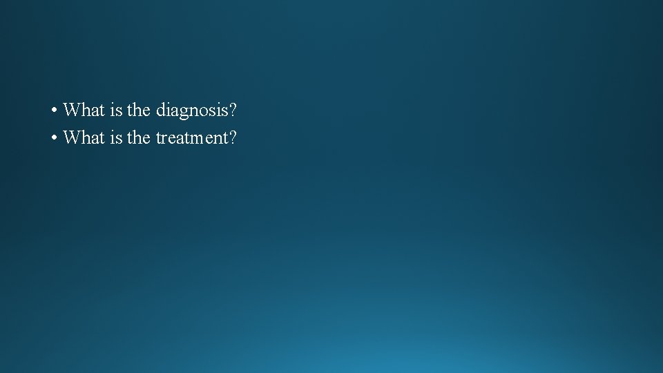 • What is the diagnosis? • What is the treatment? • What is the diagnosis? • What is the treatment?