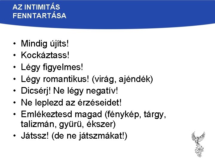 AZ INTIMITÁS FENNTARTÁSA • • Mindig újíts! Kockáztass! Légy figyelmes! Légy romantikus! (virág, ajéndék) AZ INTIMITÁS FENNTARTÁSA • • Mindig újíts! Kockáztass! Légy figyelmes! Légy romantikus! (virág, ajéndék)