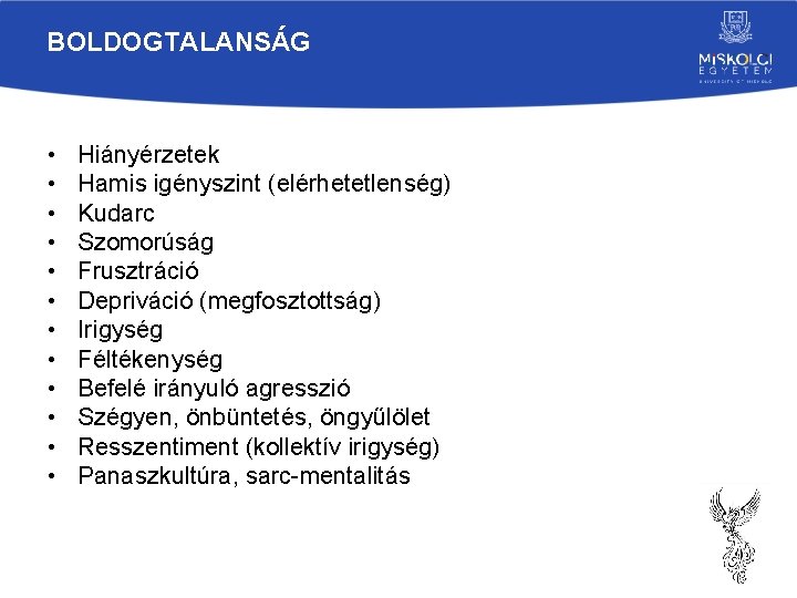 BOLDOGTALANSÁG • • • Hiányérzetek Hamis igényszint (elérhetetlenség) Kudarc Szomorúság Frusztráció Depriváció (megfosztottság) Irigység BOLDOGTALANSÁG • • • Hiányérzetek Hamis igényszint (elérhetetlenség) Kudarc Szomorúság Frusztráció Depriváció (megfosztottság) Irigység