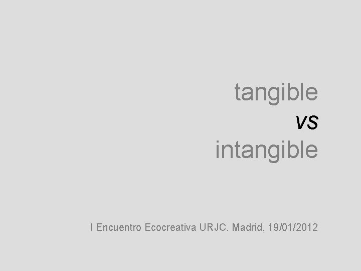 tangible vs intangible I Encuentro Ecocreativa URJC. Madrid, 19/01/2012 