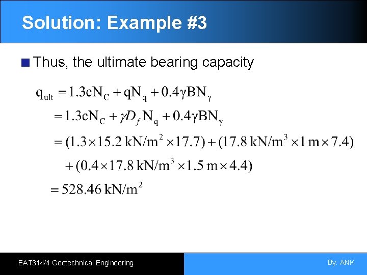 Solution: Example #3 Thus, the ultimate bearing capacity EAT 314/4 Geotechnical Engineering By: ANK