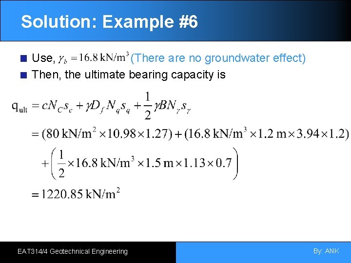 Solution: Example #6 Use, (There are no groundwater effect) Then, the ultimate bearing capacity