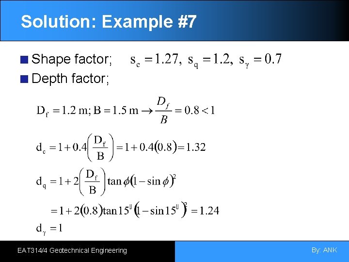 Solution: Example #7 Shape factor; Depth factor; EAT 314/4 Geotechnical Engineering By: ANK 