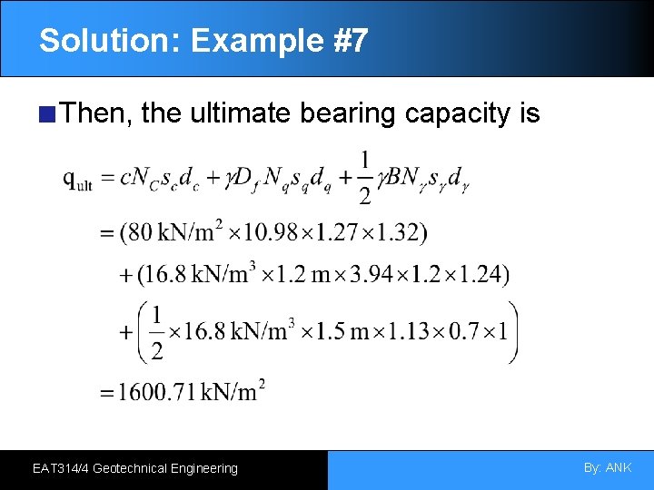 Solution: Example #7 Then, the ultimate bearing capacity is EAT 314/4 Geotechnical Engineering By: