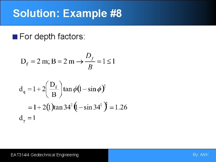 Solution: Example #8 For depth factors: EAT 314/4 Geotechnical Engineering By: ANK 