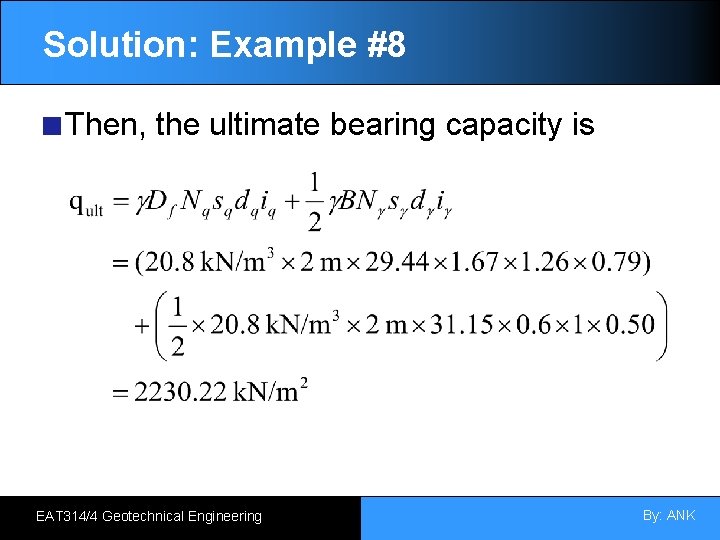 Solution: Example #8 Then, the ultimate bearing capacity is EAT 314/4 Geotechnical Engineering By: