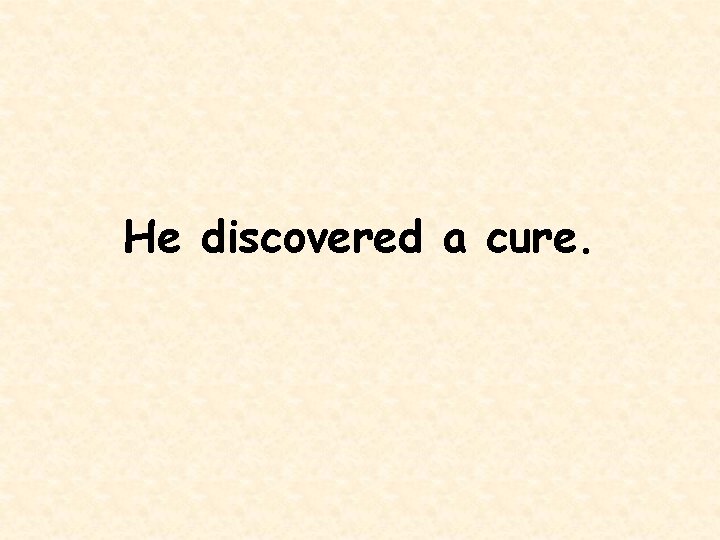 He discovered a cure. 