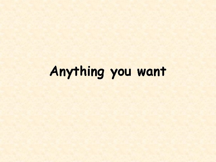 Anything you want 