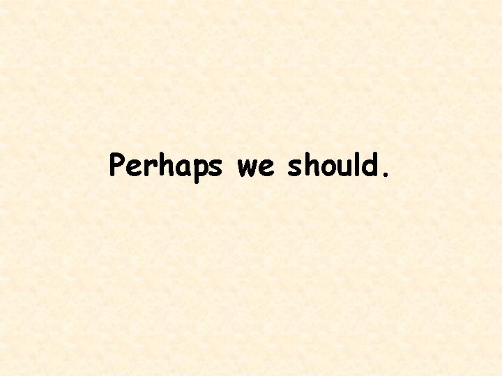 Perhaps we should. 