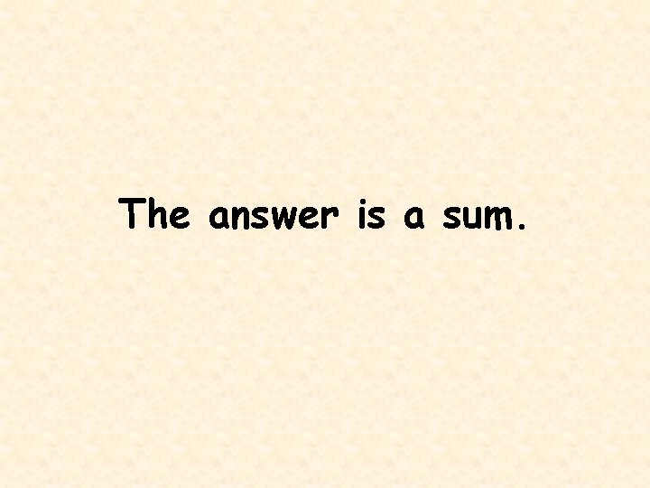 The answer is a sum. 