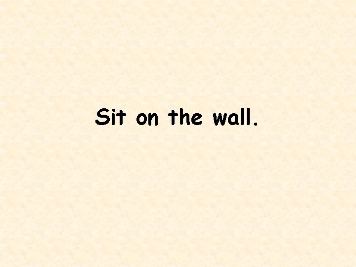 Sit on the wall. 