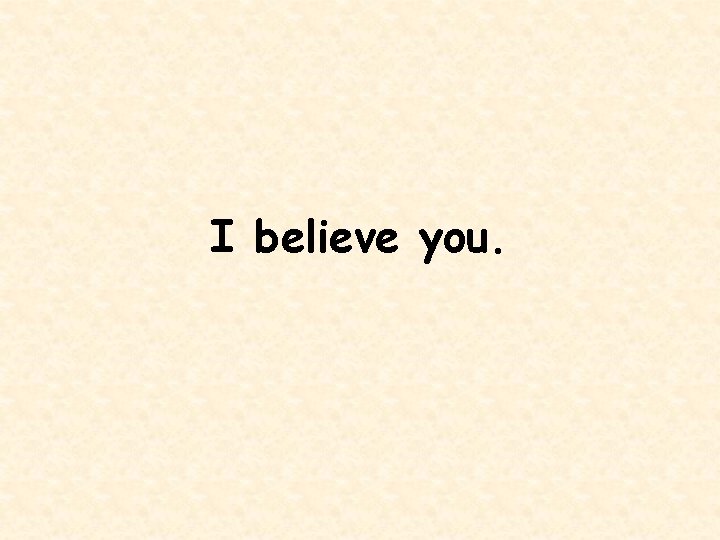 I believe you. 