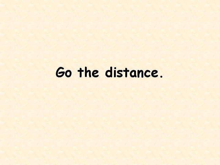 Go the distance. 