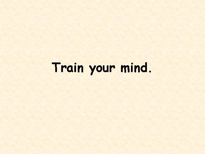 Train your mind. 