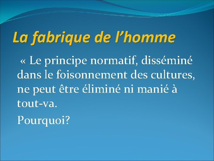 La fabrique de l’homme « Le principe normatif, disséminé dans le foisonnement des cultures,