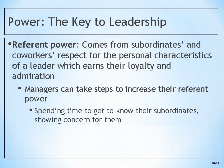 Power: The Key to Leadership • Referent power: Comes from subordinates’ and coworkers’ respect