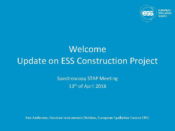 Welcome Update on ESS Construction Project Spectroscopy STAP Meeting 13 th of April 2018