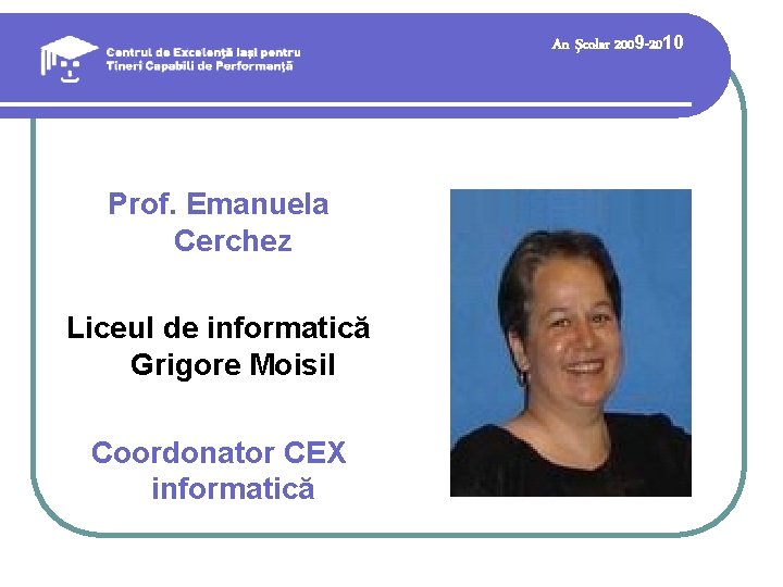 An şcolar 2009 -2010 Prof. Emanuela Cerchez Liceul de informatică Grigore Moisil Coordonator CEX An şcolar 2009 -2010 Prof. Emanuela Cerchez Liceul de informatică Grigore Moisil Coordonator CEX