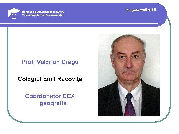An şcolar 2009 -2010 Prof. Valerian Dragu Colegiul Emil Racoviţă Coordonator CEX geografie An şcolar 2009 -2010 Prof. Valerian Dragu Colegiul Emil Racoviţă Coordonator CEX geografie