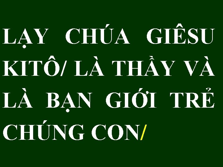 LẠY CHÚA GIÊSU KITÔ/ LÀ THẦY VÀ LÀ BẠN GIỚI TRẺ CHÚNG CON/ 