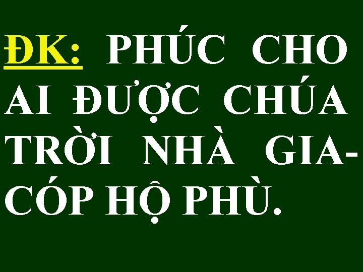 ĐK: PHÚC CHO AI ĐƯỢC CHÚA TRỜI NHÀ GIACÓP HỘ PHÙ. 