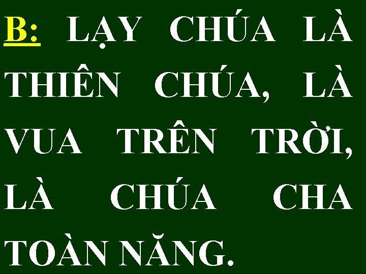 B: LẠY CHÚA LÀ THIÊN CHÚA, LÀ VUA TRÊN TRỜI, LÀ CHÚA TOÀN NĂNG. B: LẠY CHÚA LÀ THIÊN CHÚA, LÀ VUA TRÊN TRỜI, LÀ CHÚA TOÀN NĂNG.