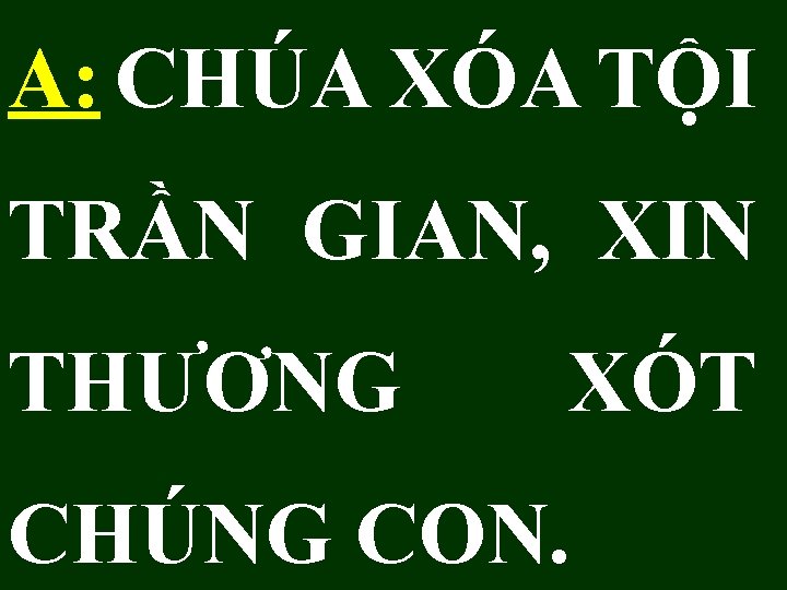 A: CHÚA XÓA TỘI TRẦN GIAN, XIN THƯƠNG XÓT CHÚNG CON. 