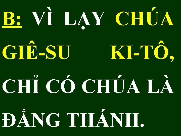 B: VÌ LẠY CHÚA GIÊ-SU KI-TÔ, CHỈ CÓ CHÚA LÀ ĐẤNG THÁNH. 